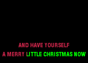 AND HAVE YOURSELF
A MERRY LITTLE CHRISTMAS HOW