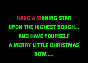 HANG A SHIHIHG STAR
UPON THE HIGHEST BOUGH...
AND HAVE YOURSELF
A MERRY LITTLE CHRISTMAS
HOW .....