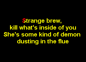 Strange brew,
kill what's inside of you

She's some kind of demon
dusting in the flue