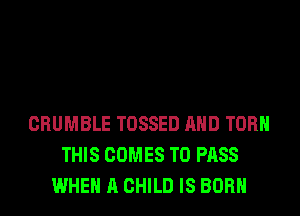CRUMBLE TOSSED AND TORH
THIS COMES TO PASS
WHEN A CHILD IS BORN