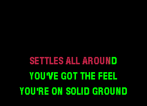 SETTLES ALL AROUND
YOU'VE GOT THE FEEL
YOU'RE 0N SOLID GROUND