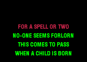 FOR A SPELL OR TWO
HO-OHE SEEMS FOBLORN
THIS COMES TO PASS
WHEN A CHILD IS BORN