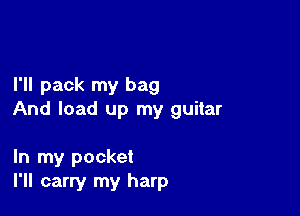 I'll pack my bag

And load up my guitar

In my pocket
I'll carry my harp