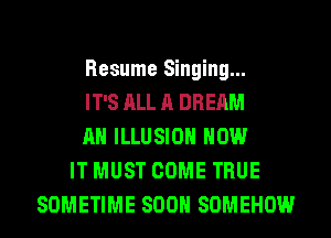 Resume Singing...
IT'S ALL A DREAM
AH ILLUSIOH HOW
IT MUST COME TRUE
SOMETIME SOON SON'IEHOWr