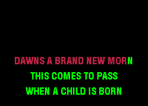 DAWHS A BRAND NEW MORH
THIS COMES TO PASS
WHEN A CHILD IS BORN