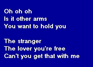 Oh oh oh
Is it other arms
You want to hold you

The stranger
The lover you're free
Can't you get that with me