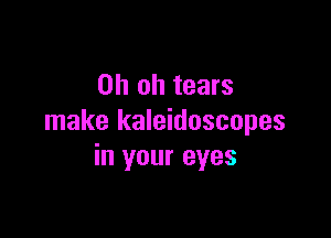 Oh oh tears

make kaleidoscopes
in your eyes