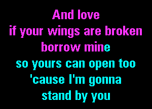 And love
if your wings are broken
borrow mine
so yours can open too
'cause I'm gonna
stand by you