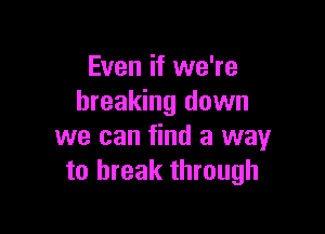 Even if we're
breaking down

we can find a way
to break through