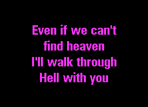 Even if we can't
find heaven

I'll walk through
Hell with you