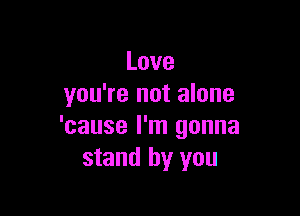 Love
you're not alone

'cause I'm gonna
stand by you