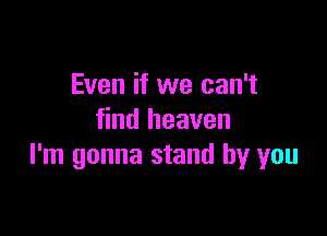 Even if we can't

find heaven
I'm gonna stand by you