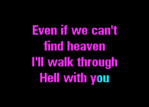 Even if we can't
find heaven

I'll walk through
Hell with you