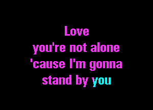 Love
you're not alone

'cause I'm gonna
stand by you