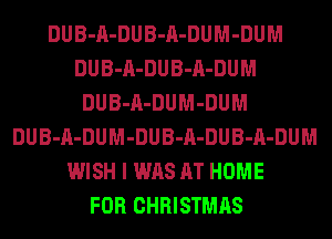 DUB-A-DUB-A-DUM-DUM
DUB-A-DUB-A-DUM
DUB-A-DUM-DUM
DUB-A-DUM-DUB-A-DUB-A-DUM
WISH I WAS AT HOME
FOR CHRISTMAS