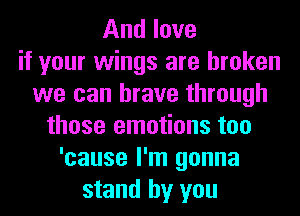 And love
if your wings are broken
we can brave through
those emotions too
'cause I'm gonna
stand by you