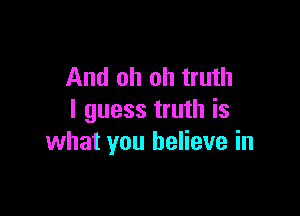 And oh oh truth

I guess truth is
what you believe in