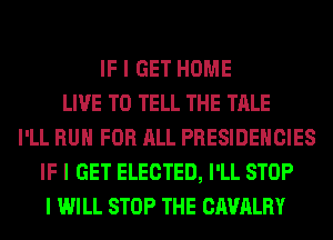 IF I GET HOME
LIVE TO TELL THE TALE
I'LL RUII FOR ALL PRESIDEIICIES
IF I GET ELECTED, I'LL STOP
I WILL STOP THE CAVALRY