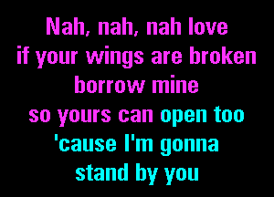 Nah, nah, nah love
if your wings are broken
borrow mine
so yours can open too
'cause I'm gonna
stand by you