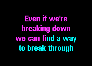 Even if we're
breaking down

we can find a way
to break through