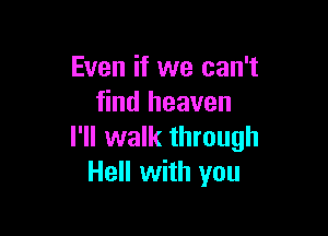 Even if we can't
find heaven

I'll walk through
Hell with you