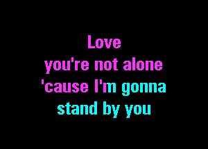 Love
you're not alone

'cause I'm gonna
stand by you