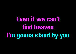 Even if we can't

find heaven
I'm gonna stand by you