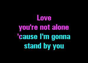 Love
you're not alone

'cause I'm gonna
stand by you