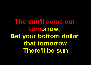 The sun'll come out
tomorrow,

Bet your bottom dollar
that tomorrow
There'll be sun