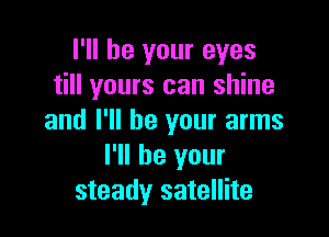 I'll be your eyes
till yours can shine

and I'll be your arms
I'll be your
steady satellite