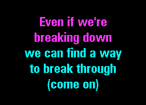 Even if we're
breaking down

we can find a way
to break through
(come on)