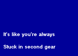 It's like you're always

Stuck in second gear