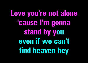 Love you're not alone
'cause I'm gonna

stand by you
even if we can't
find heaven hey