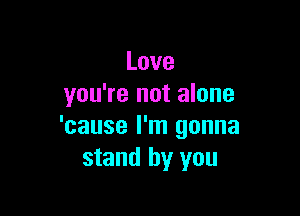 Love
you're not alone

'cause I'm gonna
stand by you