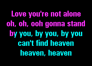 Love you're not alone
oh, oh, ooh gonna stand
by you, by you, by you
can't find heaven
heaven,heaven