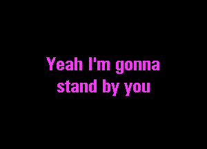 Yeah I'm gonna

stand by you