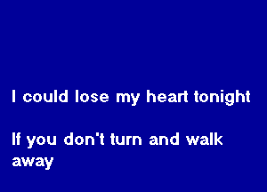 I could lose my heart tonight

If you don't turn and walk
away