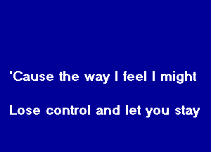 'Cause the way I feel I might

Lose control and let you stay