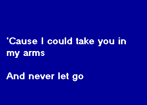 'Cause I could take you in

my arms

And never let go