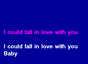 I could fall in love with you
Baby