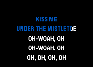 KISS ME
UNDER THE MISTLETOE

OH-WORH, 0H
OH-WOAH, 0H
0H, 0H, OH, OH