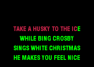 TAKE A HUSKY TO THE ICE
WHILE BING CROSBY
SINGS WHITE CHRISTMAS
HE MAKES YOU FEEL NICE