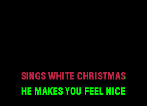 SINGS WHITE CHRISTMAS
HE MAKES YOU FEEL NICE