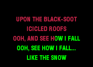 UPON THE BLACK-SOOT
IGIOLED ROOFS
00H, AND SEE HOWI FALL
00H, SEE HOW I FALL...
LIKE THE SHOW