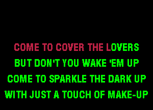 COME TO COVER THE LOVERS
BUT DON'T YOU WAKE 'EM UP
COME TO SPARKLE THE DARK UP
WITH JUST A TOUCH OF MAKE-UP
