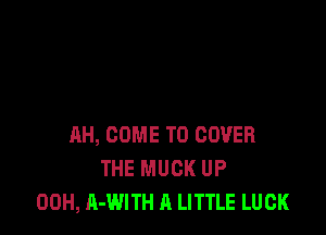 11H, COME TO COVER
THE MUCK UP
00H, A-WITH A LITTLE LUCK