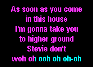 As soon as you come
in this house
I'm gonna take you
to higher ground
Stevie don't

woh oh ooh oh oh-oh l