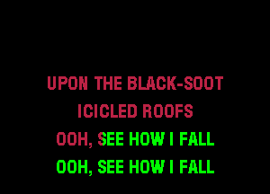 UPON THE BLACK-SOOT

IGICLED ROOFS
00H, SEE HOW I FALL
00H, SEE HOW! HILL