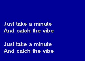 Just take a minute

And catch the vibe

Just take a minute
And catch the vibe