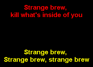 Strange brew,
kill what's inside of you

Strange brew,
Strange brew, strange brew